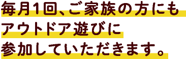 毎月１回、ご家族の方にもアウトドア遊びに参加していただきます。