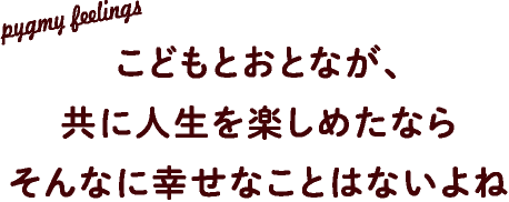 こどもとおとなが、共に人生を楽しめたならそんな幸せなことはないよね